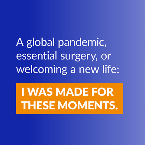 Graphic with text ‘A global pandemic, essential surgery, or welcoming a new life: I was made for these moments.'